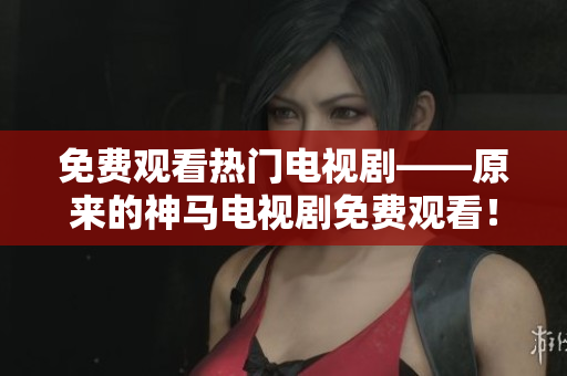 免费观看热门电视剧——原来的神马电视剧免费观看！