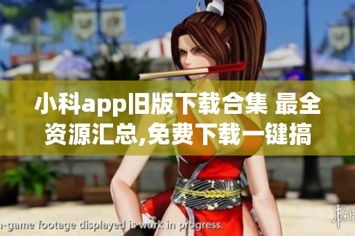 小科app旧版下载合集 最全资源汇总,免费下载一键搞定!(1)