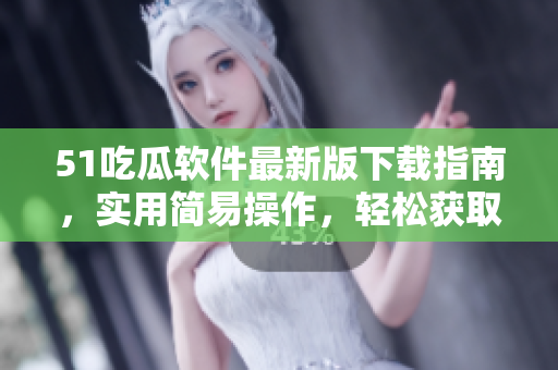 51吃瓜软件最新版下载指南，实用简易操作，轻松获取最新功能