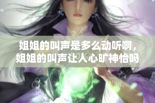 姐姐的叫声是多么动听啊，姐姐的叫声让人心旷神怡吗