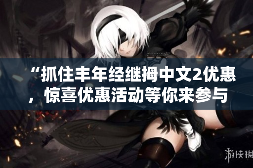 “抓住丰年经继拇中文2优惠，惊喜优惠活动等你来参与！”