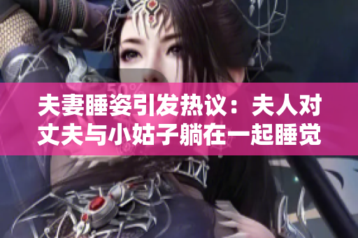 夫妻睡姿引发热议：夫人对丈夫与小姑子躺在一起睡觉有何看法？