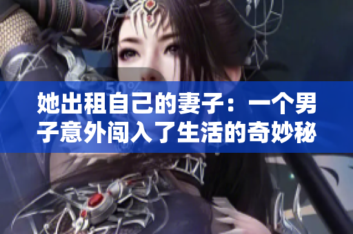 她出租自己的妻子：一个男子意外闯入了生活的奇妙秘密