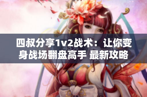 四叔分享1v2战术：让你变身战场翻盘高手 最新攻略