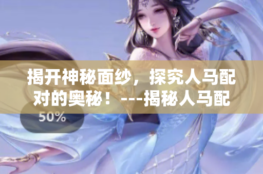 揭开神秘面纱，探究人马配对的奥秘！---揭秘人马配对视频
