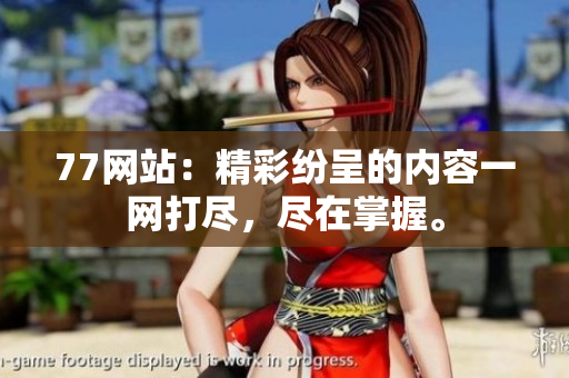 77网站：精彩纷呈的内容一网打尽，尽在掌握。