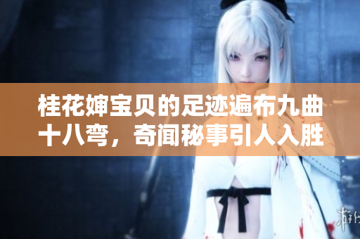 桂花婶宝贝的足迹遍布九曲十八弯，奇闻秘事引人入胜