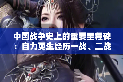 中国战争史上的重要里程碑：自力更生经历一战、二战和三战