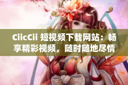CiicCii 短视频下载网站：畅享精彩视频，随时随地尽情欣赏(1)
