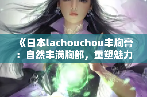 《日本lachouchou丰胸膏：自然丰满胸部，重塑魅力曲线》