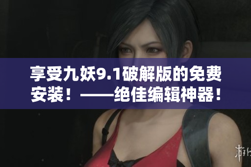 享受九妖9.1破解版的免费安装！——绝佳编辑神器！