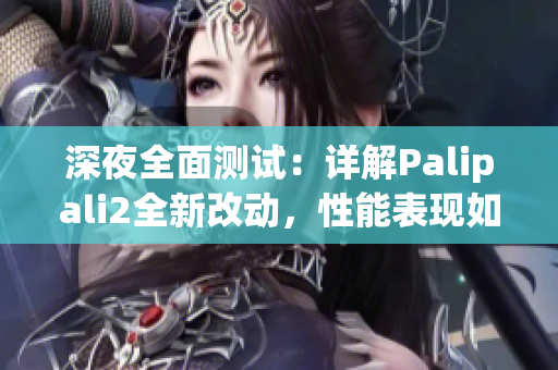 深夜全面测试：详解Palipali2全新改动，性能表现如何？(1)