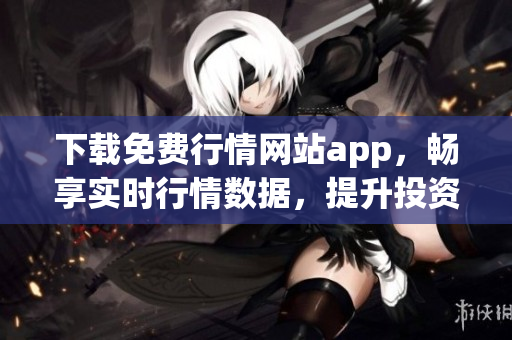 下载免费行情网站app，畅享实时行情数据，提升投资决策力