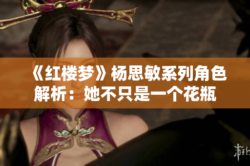 《红楼梦》杨思敏系列角色解析：她不只是一个花瓶