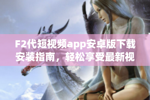 F2代短视频app安卓版下载安装指南，轻松享受最新视频创作体验(1)