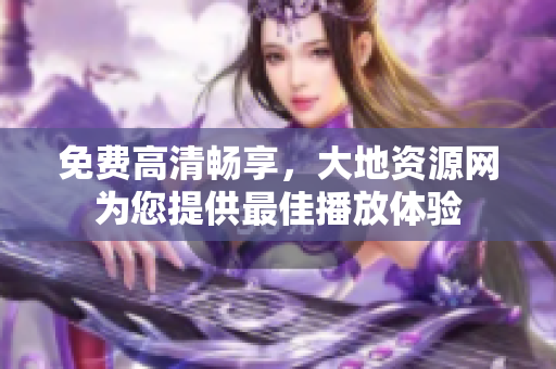 免费高清畅享，大地资源网为您提供最佳播放体验