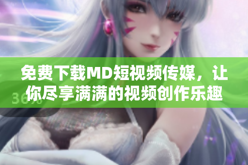 免费下载MD短视频传媒，让你尽享满满的视频创作乐趣
