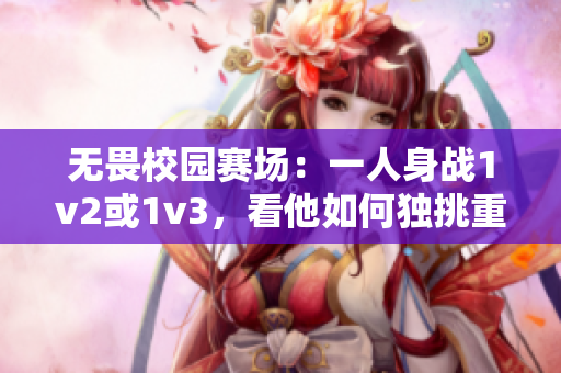 无畏校园赛场：一人身战1v2或1v3，看他如何独挑重担！