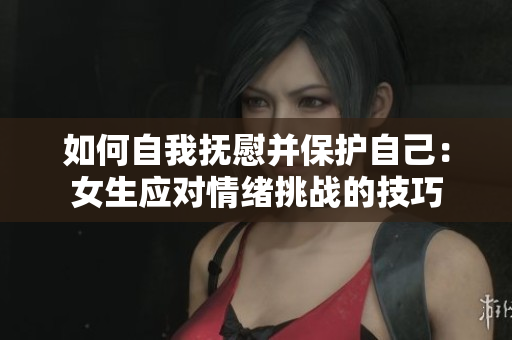 如何自我抚慰并保护自己：女生应对情绪挑战的技巧