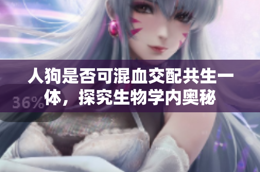 人狗是否可混血交配共生一体，探究生物学内奥秘