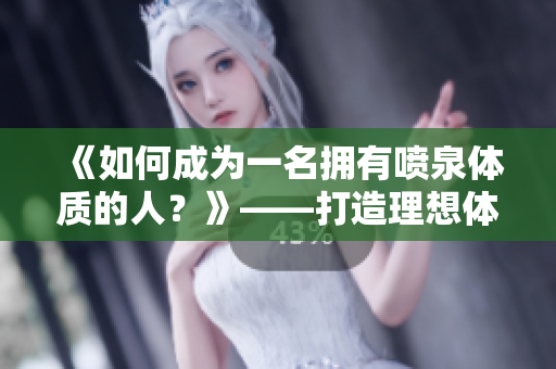 《如何成为一名拥有喷泉体质的人？》——打造理想体型的有效方法