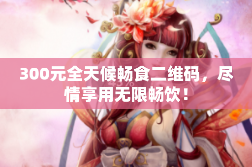 300元全天候畅食二维码，尽情享用无限畅饮！