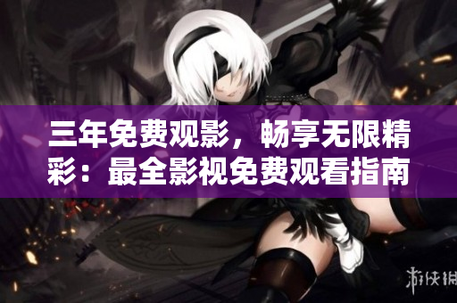 三年免费观影，畅享无限精彩：最全影视免费观看指南