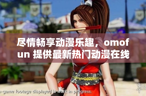 尽情畅享动漫乐趣，omofun 提供最新热门动漫在线观看