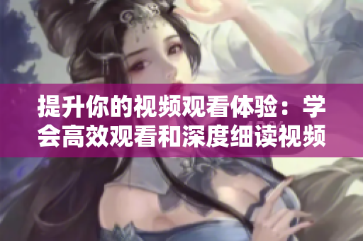 提升你的视频观看体验：学会高效观看和深度细读视频的技巧与方法