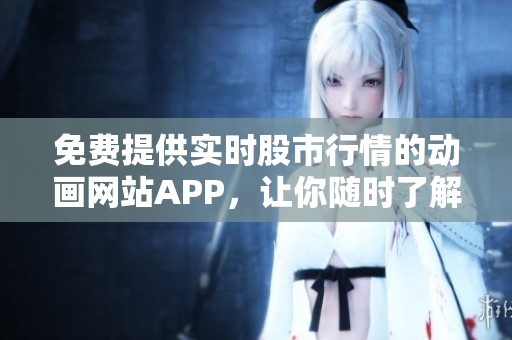 免费提供实时股市行情的动画网站APP，让你随时了解股市动态