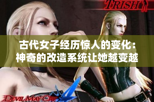 古代女子经历惊人的变化：神奇的改造系统让她越变越美！