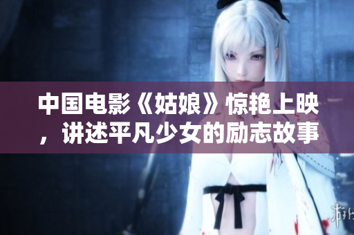 中国电影《姑娘》惊艳上映，讲述平凡少女的励志故事