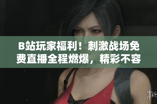 B站玩家福利！刺激战场免费直播全程燃爆，精彩不容错过
