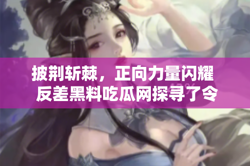 披荆斩棘，正向力量闪耀  反差黑料吃瓜网探寻了令人振奋的故事
