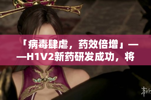 「病毒肆虐，药效倍增」——H1V2新药研发成功，将成抗病利器