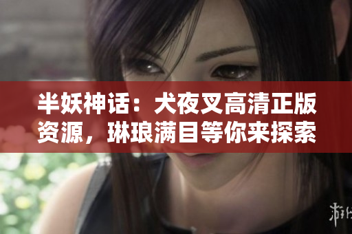半妖神话：犬夜叉高清正版资源，琳琅满目等你来探索