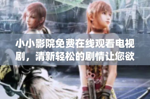 小小影院免费在线观看电视剧，清新轻松的剧情让您欲罢不能(1)