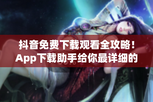 抖音免费下载观看全攻略！App下载助手给你最详细的使用方法(1)