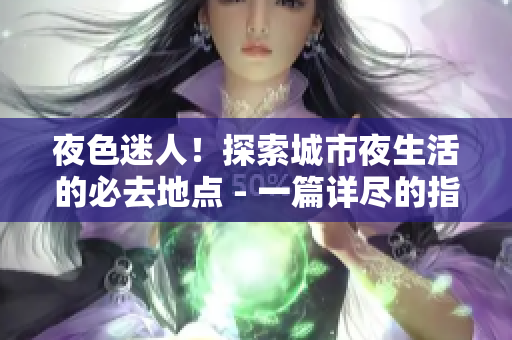 夜色迷人！探索城市夜生活的必去地点 - 一篇详尽的指南