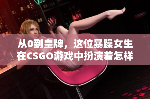 从0到皇牌，这位暴躁女生在CSGO游戏中扮演着怎样的角色？