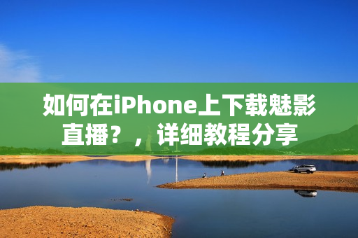 如何在iPhone上下载魅影直播？，详细教程分享