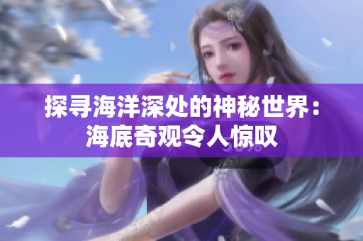 探寻海洋深处的神秘世界：海底奇观令人惊叹