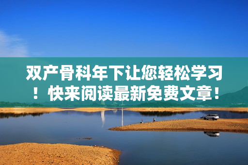 双产骨科年下让您轻松学习！快来阅读最新免费文章！