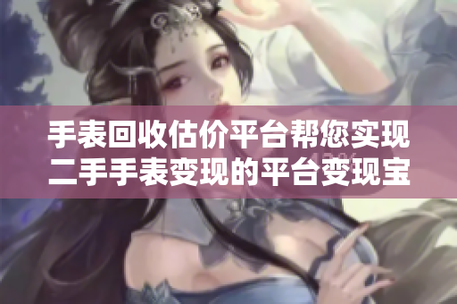 手表回收估价平台帮您实现二手手表变现的平台变现宝