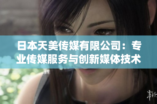 日本天美传媒有限公司：专业传媒服务与创新媒体技术的领先企业(1)