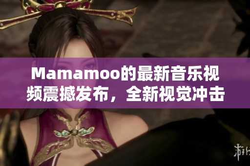 Mamamoo的最新音乐视频震撼发布，全新视觉冲击力十足