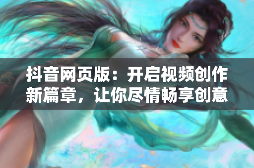 抖音网页版：开启视频创作新篇章，让你尽情畅享创意乐趣