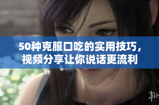 50种克服口吃的实用技巧，视频分享让你说话更流利