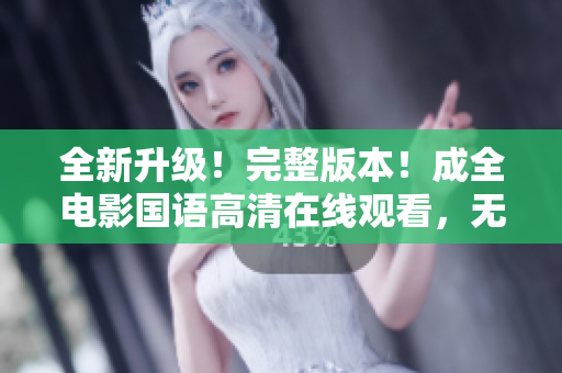全新升级！完整版本！成全电影国语高清在线观看，无需下载！享受最佳观影体验！