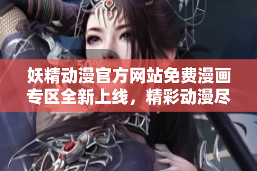 妖精动漫官方网站免费漫画专区全新上线，精彩动漫尽在其中